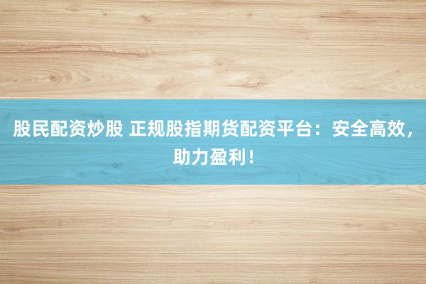 股民配资炒股 正规股指期货配资平台：安全高效，助力盈利！