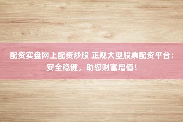 配资实盘网上配资炒股 正规大型股票配资平台：安全稳健，助您财富增值！