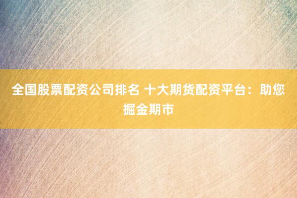全国股票配资公司排名 十大期货配资平台：助您掘金期市