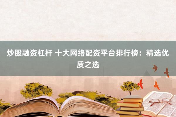 炒股融资杠杆 十大网络配资平台排行榜：精选优质之选