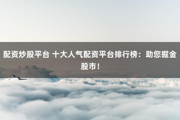 配资炒股平台 十大人气配资平台排行榜：助您掘金股市！