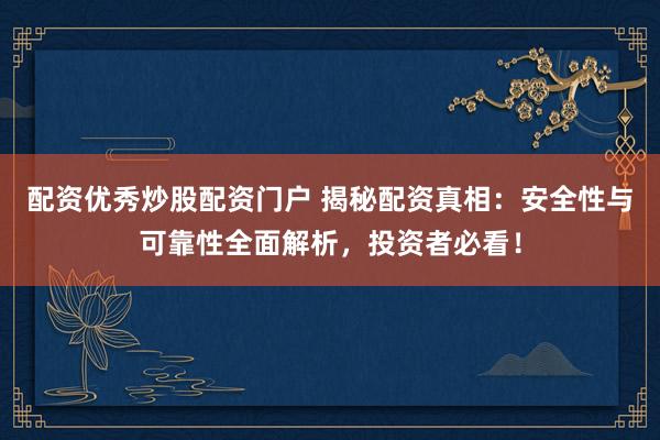 配资优秀炒股配资门户 揭秘配资真相：安全性与可靠性全面解析，投资者必看！