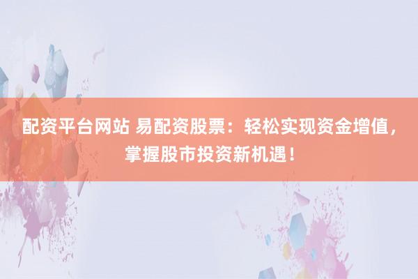 配资平台网站 易配资股票：轻松实现资金增值，掌握股市投资新机遇！