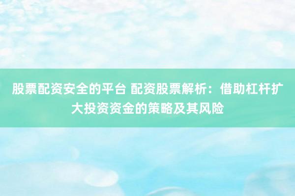 股票配资安全的平台 配资股票解析：借助杠杆扩大投资资金的策略及其风险
