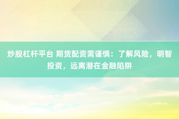 炒股杠杆平台 期货配资需谨慎：了解风险，明智投资，远离潜在金融陷阱