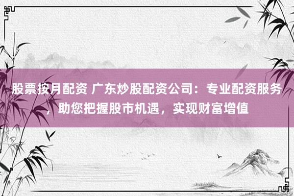 股票按月配资 广东炒股配资公司：专业配资服务，助您把握股市机遇，实现财富增值