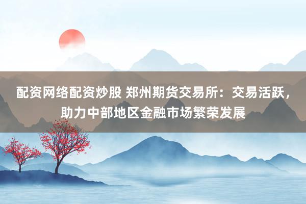配资网络配资炒股 郑州期货交易所：交易活跃，助力中部地区金融市场繁荣发展
