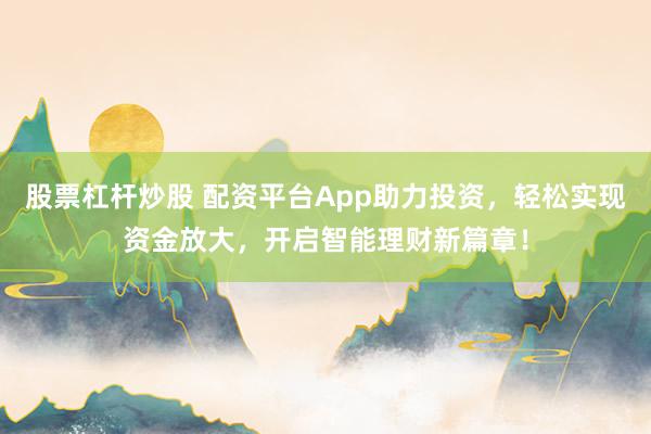 股票杠杆炒股 配资平台App助力投资，轻松实现资金放大，开启智能理财新篇章！
