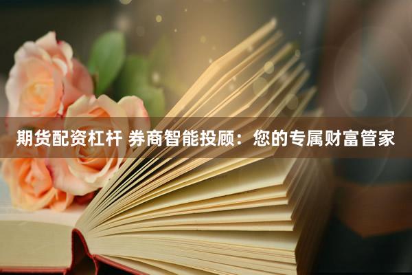 期货配资杠杆 券商智能投顾：您的专属财富管家