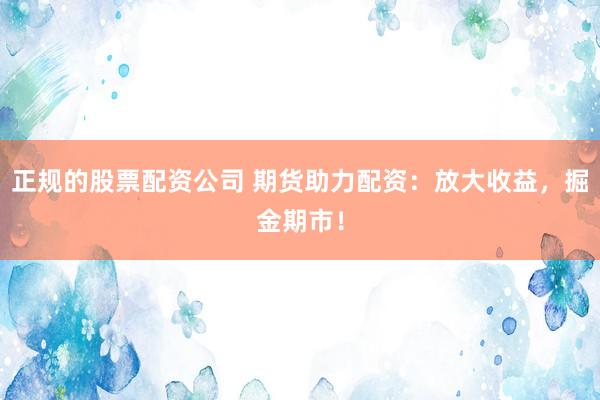 正规的股票配资公司 期货助力配资：放大收益，掘金期市！