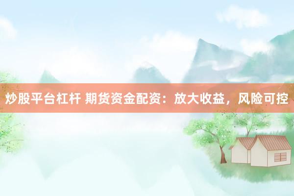 炒股平台杠杆 期货资金配资：放大收益，风险可控