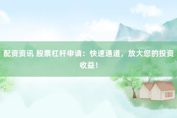 配资资讯 股票杠杆申请：快速通道，放大您的投资收益！