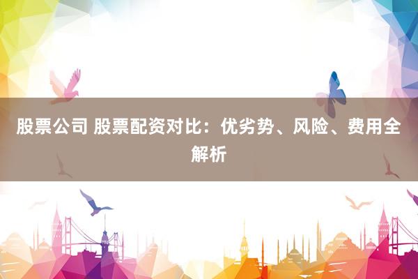 股票公司 股票配资对比：优劣势、风险、费用全解析