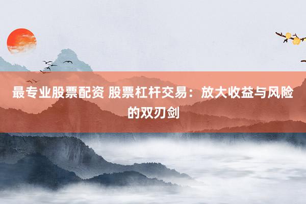最专业股票配资 股票杠杆交易：放大收益与风险的双刃剑