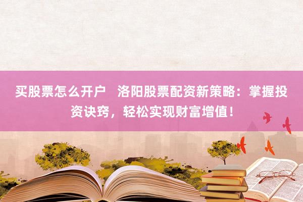 买股票怎么开户   洛阳股票配资新策略：掌握投资诀窍，轻松实现财富增值！