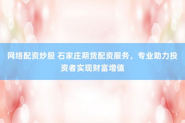网络配资炒股 石家庄期货配资服务，专业助力投资者实现财富增值