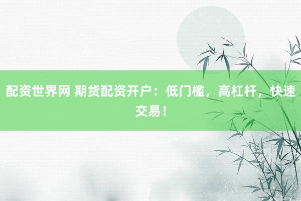 配资世界网 期货配资开户：低门槛，高杠杆，快速交易！