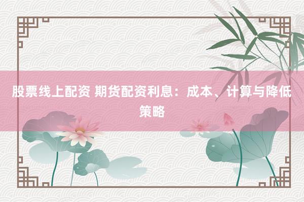 股票线上配资 期货配资利息：成本、计算与降低策略
