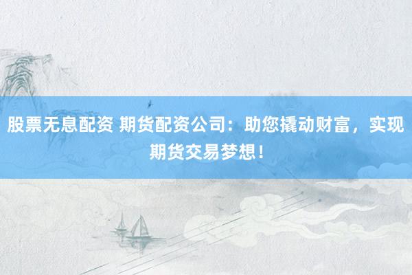 股票无息配资 期货配资公司：助您撬动财富，实现期货交易梦想！