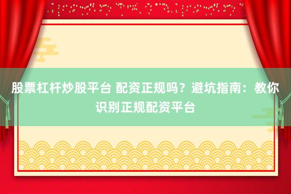 股票杠杆炒股平台 配资正规吗？避坑指南：教你识别正规配资平台