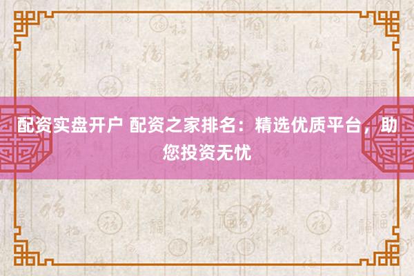 配资实盘开户 配资之家排名：精选优质平台，助您投资无忧