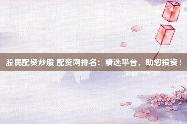 股民配资炒股 配资网排名：精选平台，助您投资！