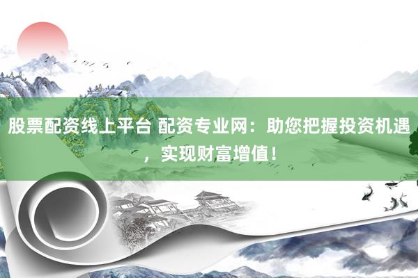 股票配资线上平台 配资专业网：助您把握投资机遇，实现财富增值！