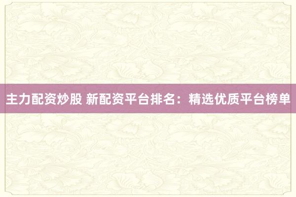 主力配资炒股 新配资平台排名：精选优质平台榜单