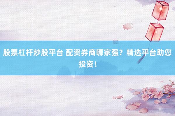 股票杠杆炒股平台 配资券商哪家强？精选平台助您投资！