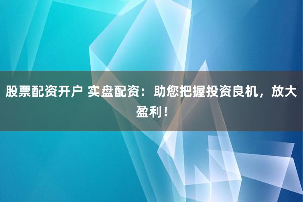 股票配资开户 实盘配资：助您把握投资良机，放大盈利！