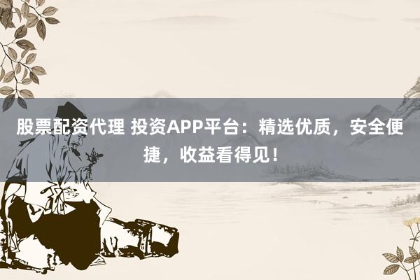 股票配资代理 投资APP平台：精选优质，安全便捷，收益看得见！