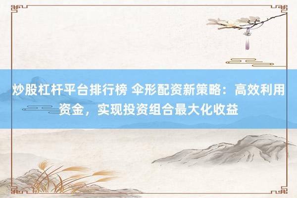 炒股杠杆平台排行榜 伞形配资新策略：高效利用资金，实现投资组合最大化收益