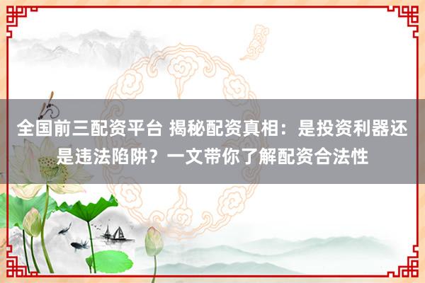 全国前三配资平台 揭秘配资真相：是投资利器还是违法陷阱？一文带你了解配资合法性