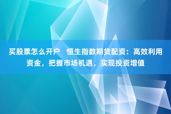 买股票怎么开户   恒生指数期货配资：高效利用资金，把握市场机遇，实现投资增值