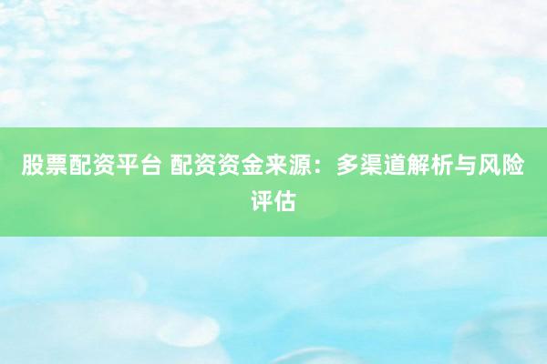 股票配资平台 配资资金来源：多渠道解析与风险评估