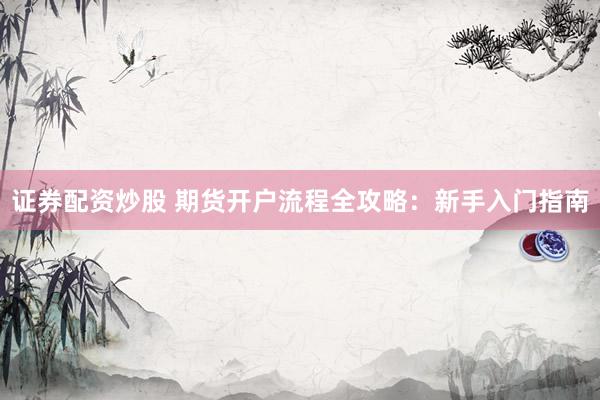 证券配资炒股 期货开户流程全攻略：新手入门指南