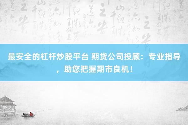 最安全的杠杆炒股平台 期货公司投顾：专业指导，助您把握期市良机！