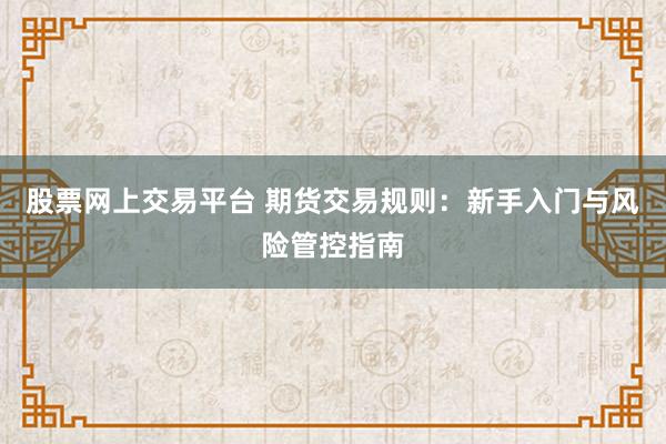股票网上交易平台 期货交易规则：新手入门与风险管控指南
