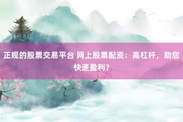 正规的股票交易平台 网上股票配资：高杠杆，助您快速盈利？