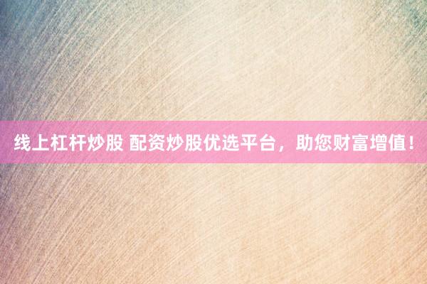 线上杠杆炒股 配资炒股优选平台，助您财富增值！