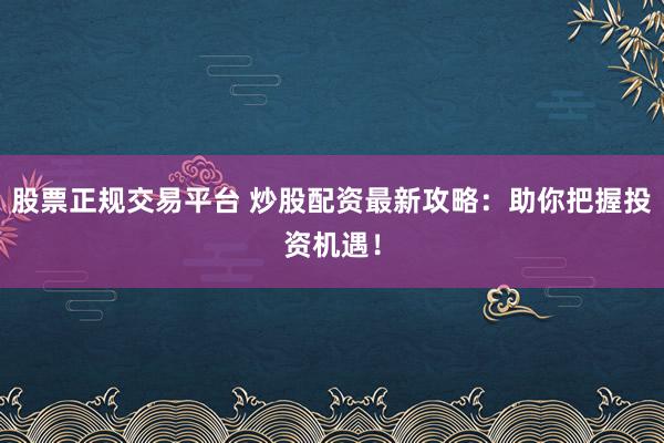 股票正规交易平台 炒股配资最新攻略：助你把握投资机遇！