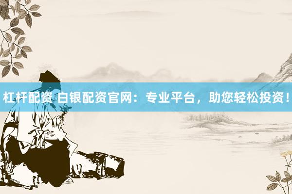 杠杆配资 白银配资官网：专业平台，助您轻松投资！