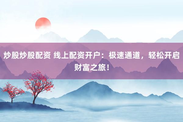 炒股炒股配资 线上配资开户：极速通道，轻松开启财富之旅！