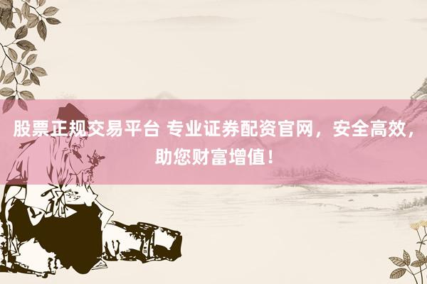股票正规交易平台 专业证券配资官网，安全高效，助您财富增值！