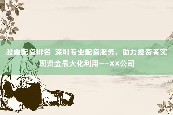 股票配资排名  深圳专业配资服务，助力投资者实现资金最大化利用——XX公司