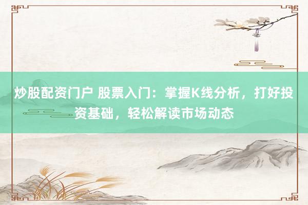 炒股配资门户 股票入门：掌握K线分析，打好投资基础，轻松解读市场动态