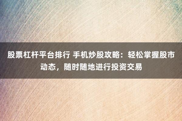 股票杠杆平台排行 手机炒股攻略：轻松掌握股市动态，随时随地进行投资交易