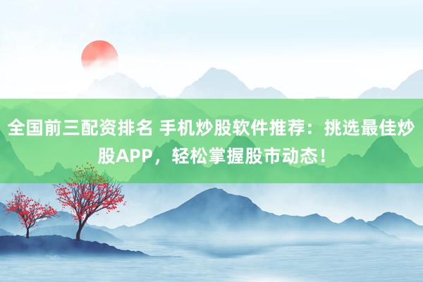 全国前三配资排名 手机炒股软件推荐：挑选最佳炒股APP，轻松掌握股市动态！
