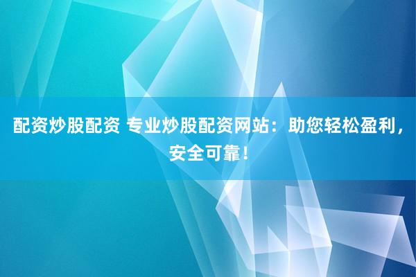 配资炒股配资 专业炒股配资网站：助您轻松盈利，安全可靠！
