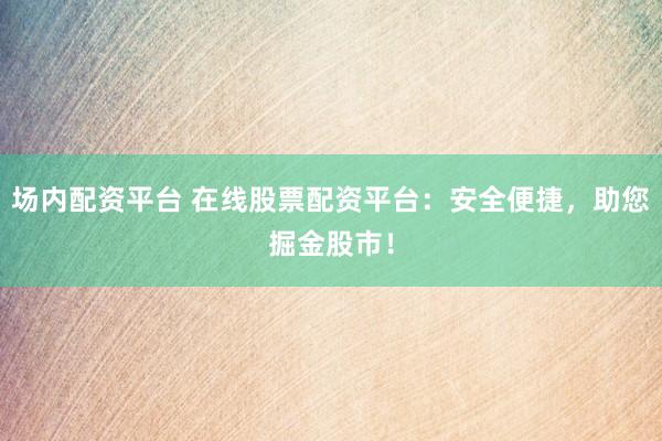 场内配资平台 在线股票配资平台：安全便捷，助您掘金股市！